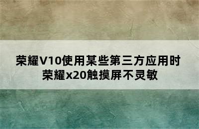 荣耀V10使用某些第三方应用时 荣耀x20触摸屏不灵敏